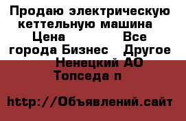 Продаю электрическую кеттельную машина › Цена ­ 50 000 - Все города Бизнес » Другое   . Ненецкий АО,Топседа п.